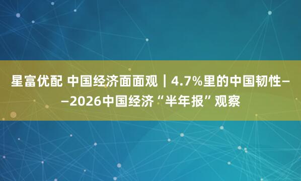 星富优配 中国经济面面观|4.7%里的中国韧性——2026中国经济“半年报”观察