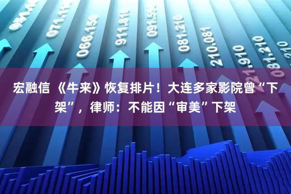 宏融信 《牛来》恢复排片！大连多家影院曾“下架”，律师：不能因“审美”下架