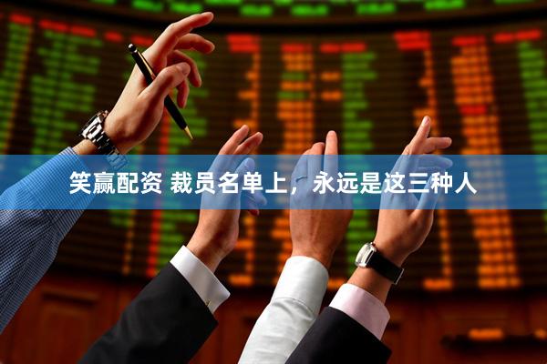 笑赢配资 裁员名单上,永远是这三种人