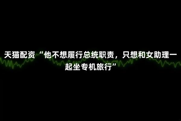 天猫配资 “他不想履行总统职责，只想和女助理一起坐专机旅行”