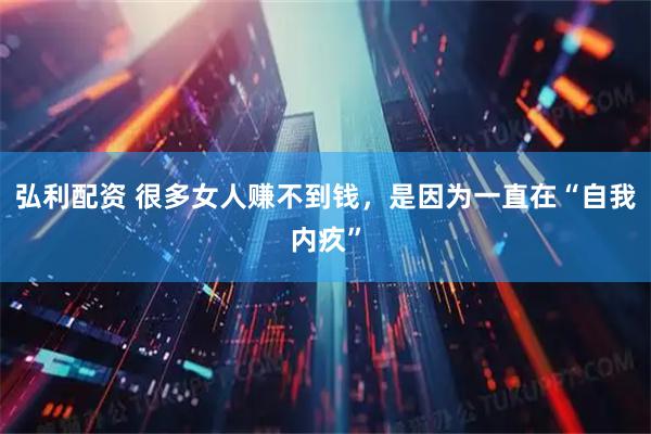 弘利配资 很多女人赚不到钱,是因为一直在“自我内疚”