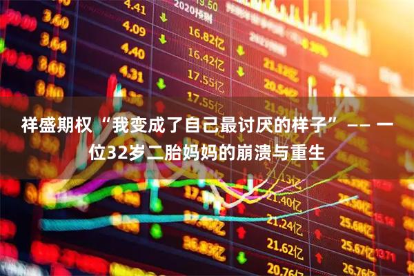 祥盛期权 “我变成了自己最讨厌的样子” —— 一位32岁二胎妈妈的崩溃与重生